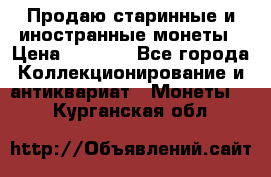 Продаю старинные и иностранные монеты › Цена ­ 4 500 - Все города Коллекционирование и антиквариат » Монеты   . Курганская обл.